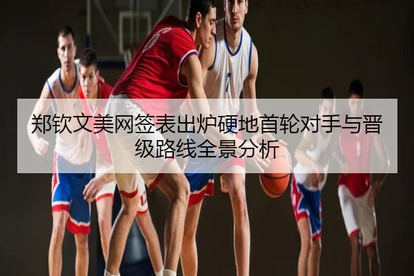 郑钦文美网签表出炉硬地首轮对手与晋级路线全景分析